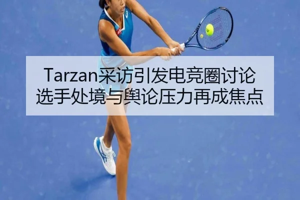 Tarzan采访引发电竞圈讨论 选手处境与舆论压力再成焦点
