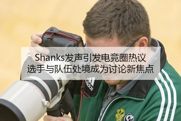 Shanks发声引发电竞圈热议 选手与队伍处境成为讨论新焦点 - 6686sports