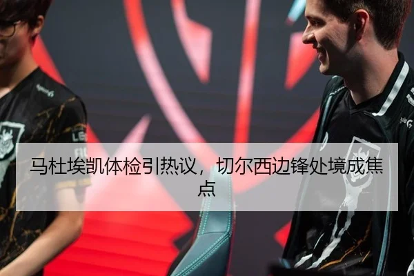 马杜埃凯体检引热议，切尔西边锋处境成焦点