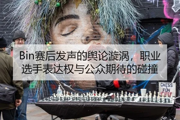 Bin赛后发声的舆论漩涡，职业选手表达权与公众期待的碰撞